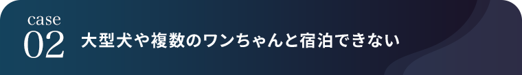 case02 大型犬や複数のワンちゃんと宿泊できない
