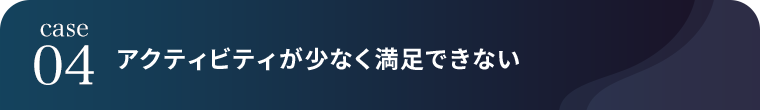 case04 アクティビティが少なく満足できない